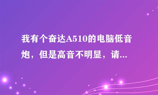 我有个奋达A510的电脑低音炮，但是高音不明显，请问我可以在卫星箱上面直接接高音喇叭吗，怎么接呢？