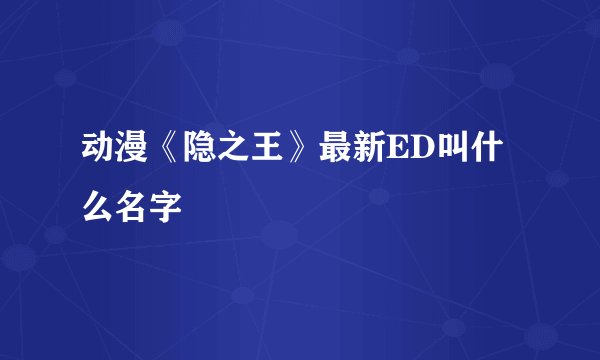 动漫《隐之王》最新ED叫什么名字