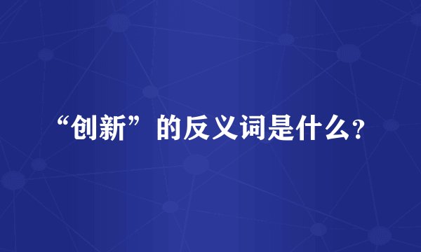 “创新”的反义词是什么？