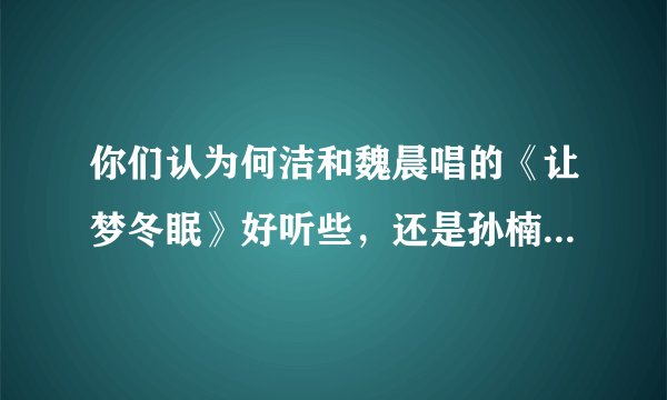 你们认为何洁和魏晨唱的《让梦冬眠》好听些，还是孙楠唱的好听？