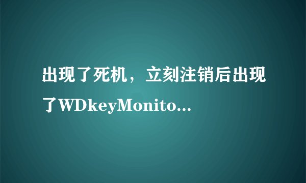 出现了死机，立刻注销后出现了WDkeyMonitor窗口，这是怎么回事，望高手解决。解决了加分