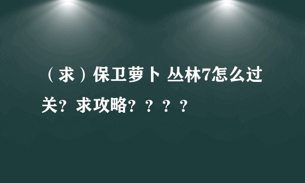 （求）保卫萝卜 丛林7怎么过关？求攻略？？？？