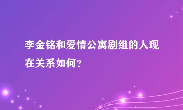 李金铭和爱情公寓剧组的人现在关系如何？