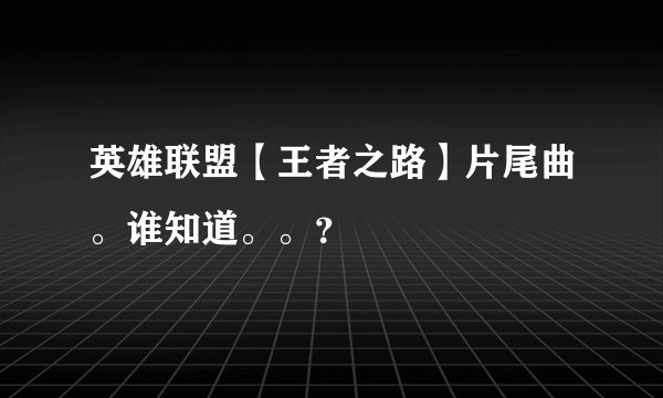 英雄联盟【王者之路】片尾曲。谁知道。。？