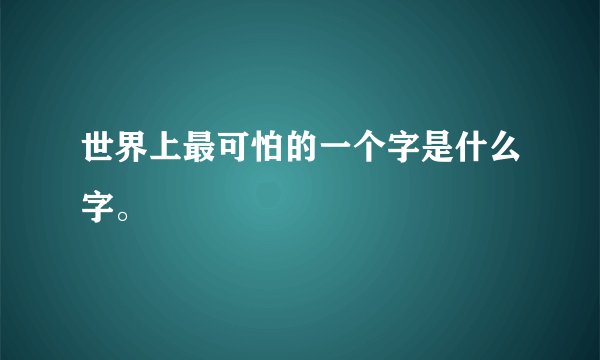 世界上最可怕的一个字是什么字。