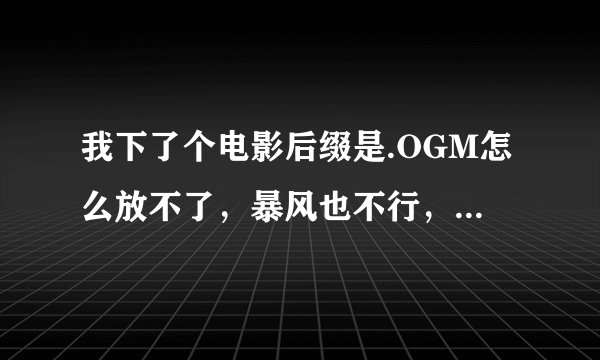 我下了个电影后缀是.OGM怎么放不了，暴风也不行，说没有相应的解码器