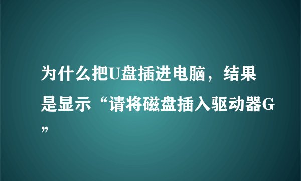 为什么把U盘插进电脑，结果是显示“请将磁盘插入驱动器G”
