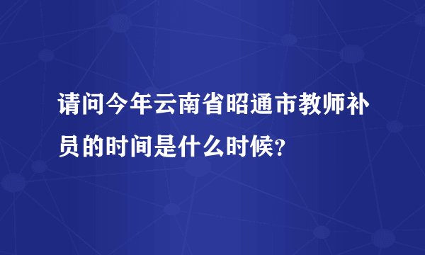 请问今年云南省昭通市教师补员的时间是什么时候？