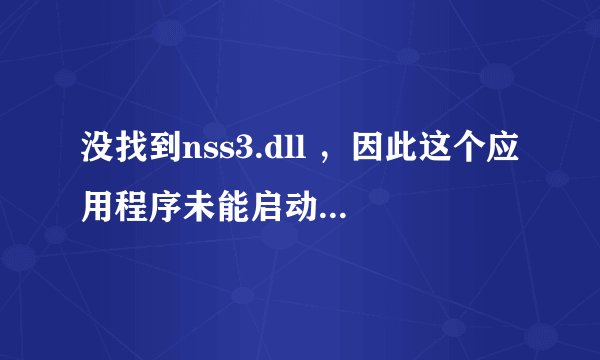 没找到nss3.dll ，因此这个应用程序未能启动，重新安装应用程序可能会修复此问题 nss3.dll 是什么文件