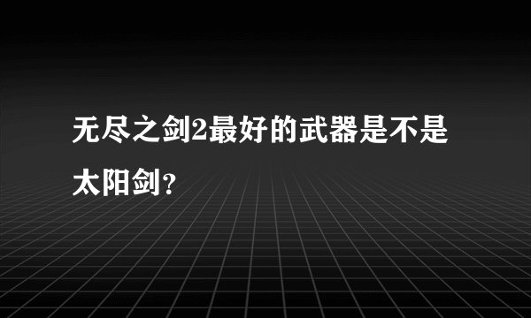 无尽之剑2最好的武器是不是太阳剑？