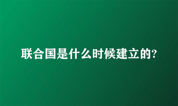 联合国是什么时候建立的?