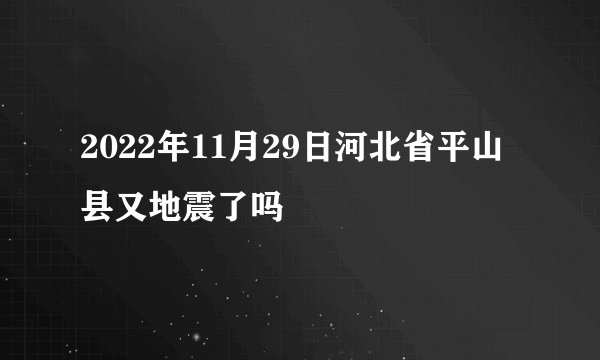 2022年11月29日河北省平山县又地震了吗