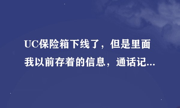 UC保险箱下线了，但是里面我以前存着的信息，通话记录，联系人都无法找回了吗。