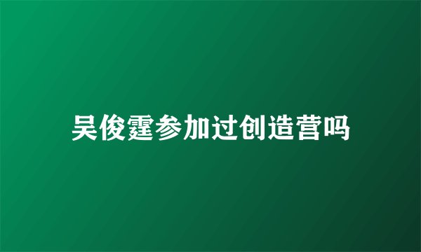 吴俊霆参加过创造营吗