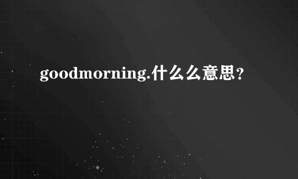 goodmorning.什么么意思？