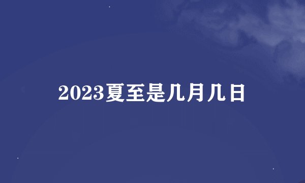 2023夏至是几月几日