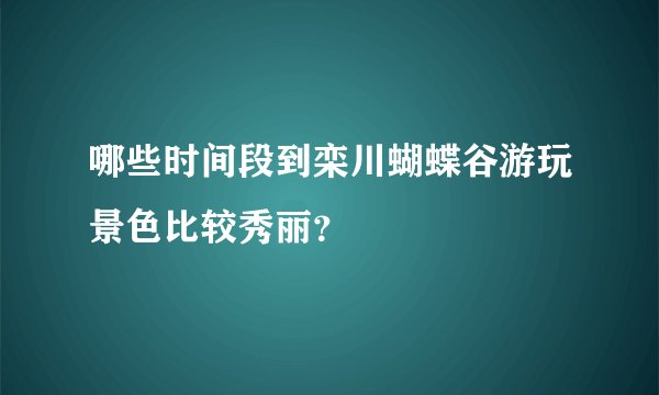 哪些时间段到栾川蝴蝶谷游玩景色比较秀丽？