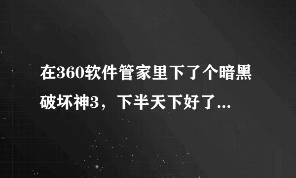 在360软件管家里下了个暗黑破坏神3，下半天下好了却安装不了，这是为什么？附上安装图片和文件。