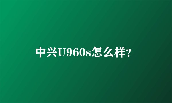 中兴U960s怎么样？