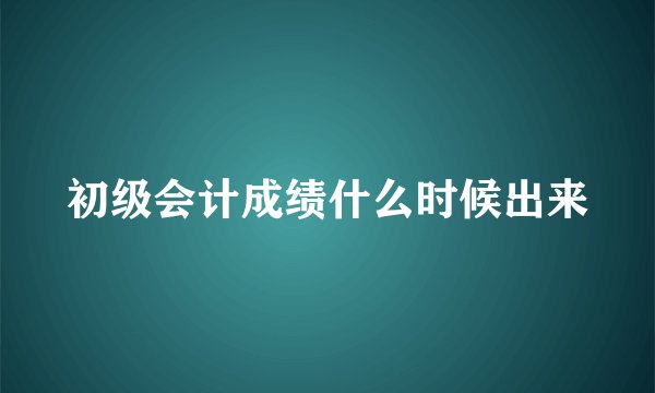 初级会计成绩什么时候出来