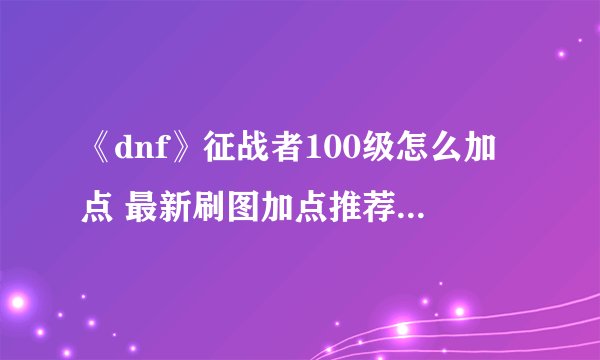 《dnf》征战者100级怎么加点 最新刷图加点推荐2022