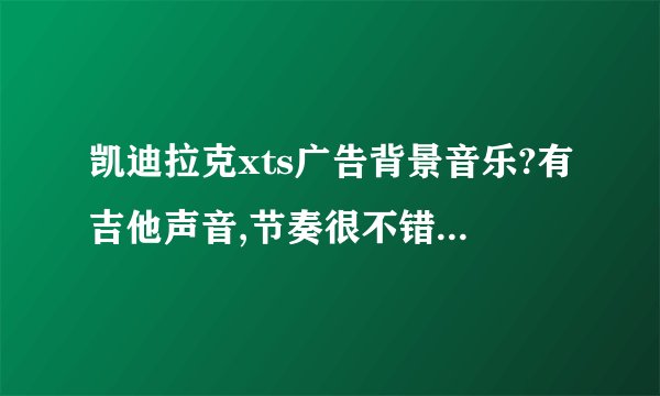 凯迪拉克xts广告背景音乐?有吉他声音,节奏很不错! 就是皮特做广告的那个背景音乐！ 歌手的声音有点像朴树