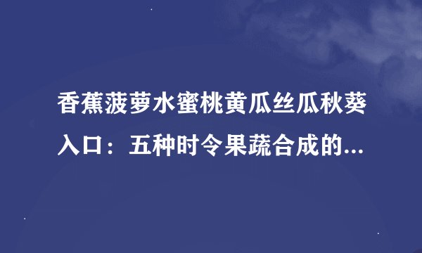 香蕉菠萝水蜜桃黄瓜丝瓜秋葵入口：五种时令果蔬合成的美味佳肴