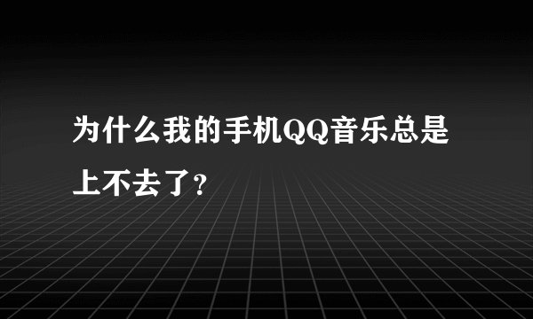 为什么我的手机QQ音乐总是上不去了？