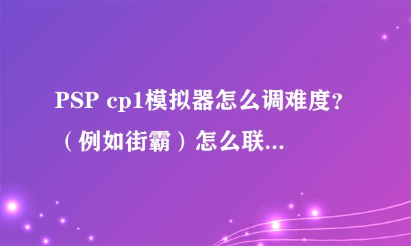 PSP cp1模拟器怎么调难度？（例如街霸）怎么联机？（具体说下谢谢）
