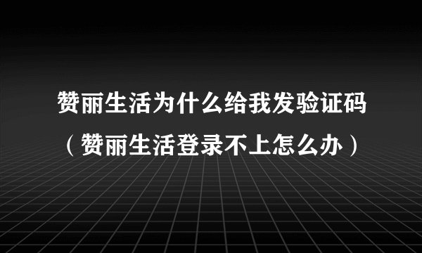 赞丽生活为什么给我发验证码（赞丽生活登录不上怎么办）