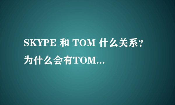 SKYPE 和 TOM 什么关系？为什么会有TOM通行证？