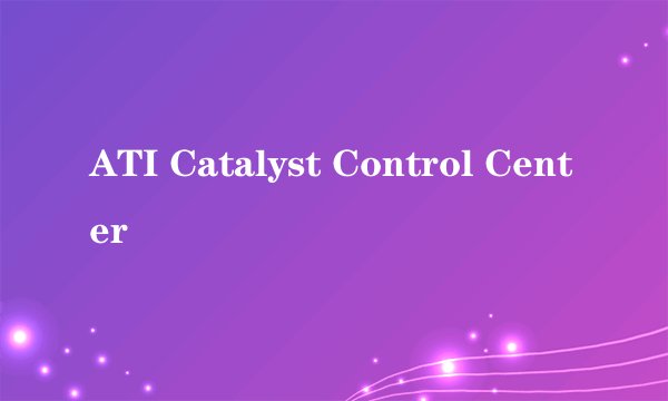 ATI Catalyst Control Center