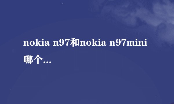 nokia n97和nokia n97mini哪个好？有什么区别？