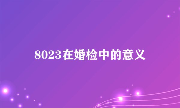 8023在婚检中的意义