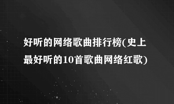 好听的网络歌曲排行榜(史上最好听的10首歌曲网络红歌)