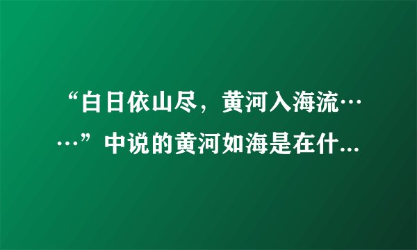 “白日依山尽，黄河入海流……”中说的黄河如海是在什么地方？