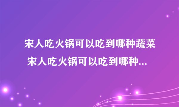宋人吃火锅可以吃到哪种蔬菜 宋人吃火锅可以吃到哪种蔬菜答案如下