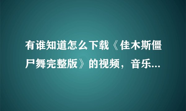 有谁知道怎么下载《佳木斯僵尸舞完整版》的视频，音乐，以及每一节的名称.