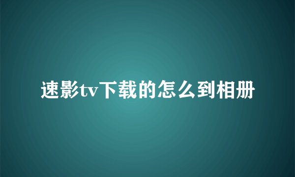 速影tv下载的怎么到相册
