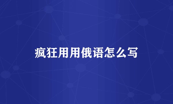 疯狂用用俄语怎么写