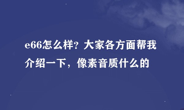e66怎么样？大家各方面帮我介绍一下，像素音质什么的