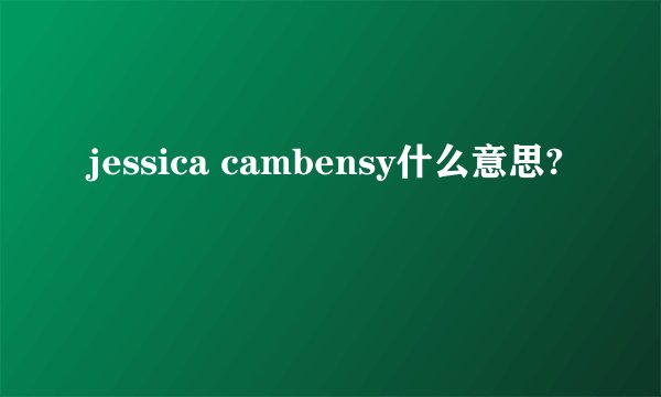 jessica cambensy什么意思?