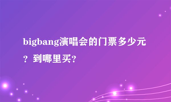 bigbang演唱会的门票多少元？到哪里买？