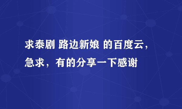 求泰剧 路边新娘 的百度云，急求，有的分享一下感谢🙏