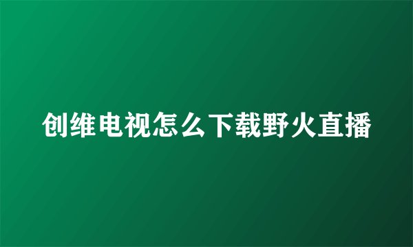 创维电视怎么下载野火直播