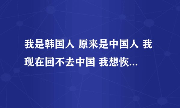 我是韩国人 原来是中国人 我现在回不去中国 我想恢复中国国籍 在韩国那里能受理呢？相关的法律我也看到了