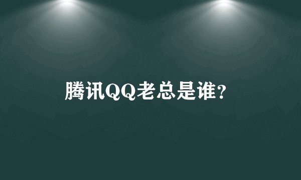 腾讯QQ老总是谁？