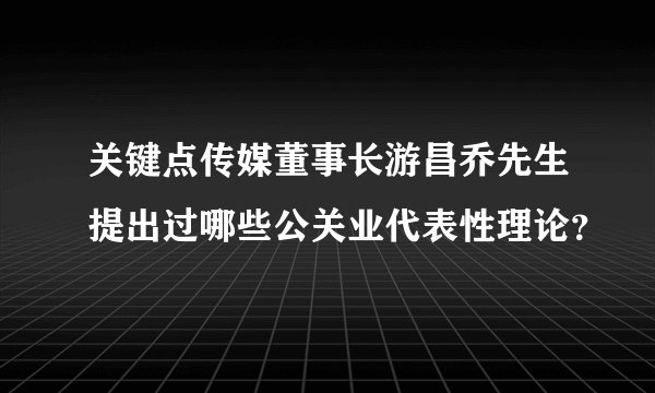 关键点传媒董事长游昌乔先生提出过哪些公关业代表性理论？