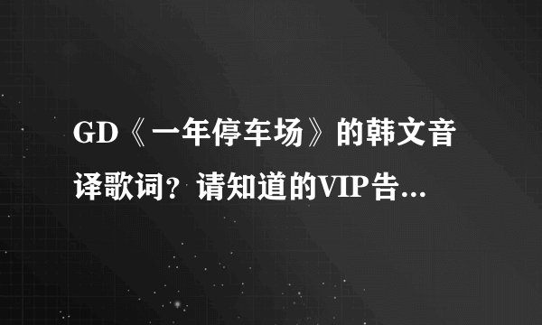 GD《一年停车场》的韩文音译歌词？请知道的VIP告诉我～谢谢！