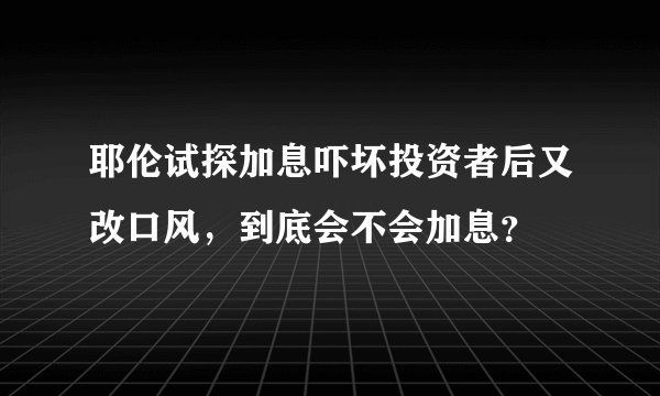 耶伦试探加息吓坏投资者后又改口风，到底会不会加息？